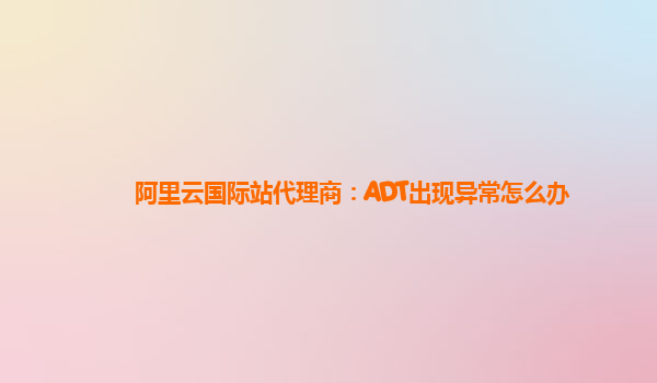 阿里云国际站代理商：ADT出现异常怎么办