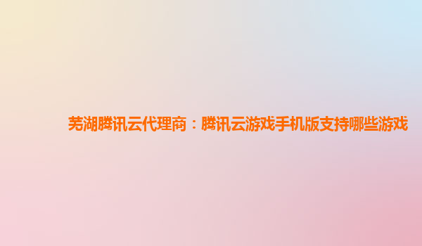 芜湖腾讯云代理商：腾讯云游戏手机版支持哪些游戏