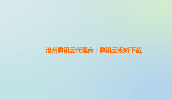 沧州腾讯云代理商：腾讯云视听下载