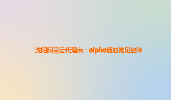 沈阳阿里云代理商：alpha通道常见故障