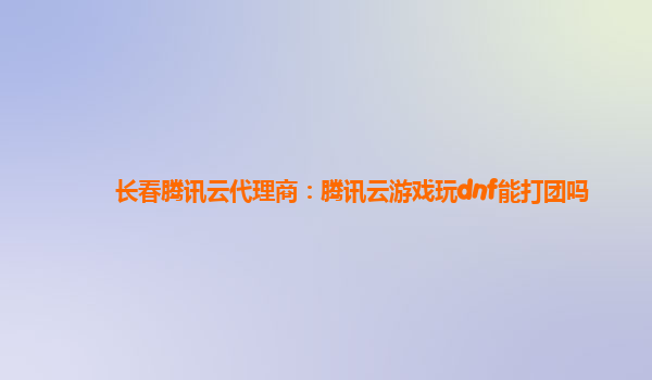 长春腾讯云代理商：腾讯云游戏玩dnf能打团吗