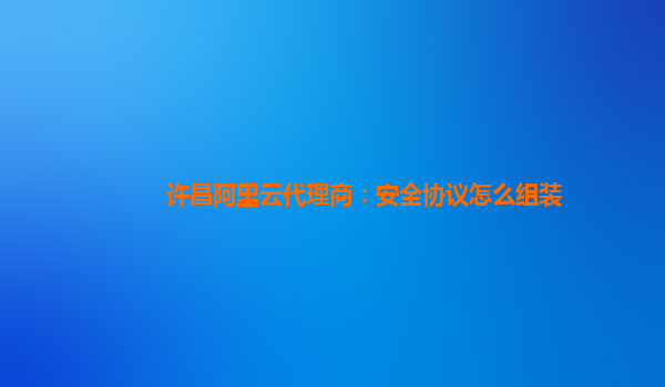 许昌阿里云代理商：安全协议怎么组装