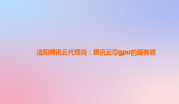 洛阳腾讯云代理商：腾讯云带gpu的服务器