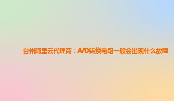 台州阿里云代理商：A/D转换电路一般会出现什么故障