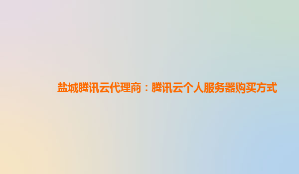 盐城腾讯云代理商：腾讯云个人服务器购买方式