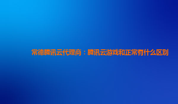 常德腾讯云代理商：腾讯云游戏和正常有什么区别