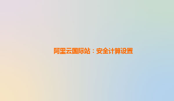阿里云国际站：安全计算设置