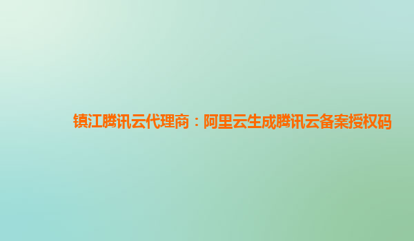 镇江腾讯云代理商：阿里云生成腾讯云备案授权码