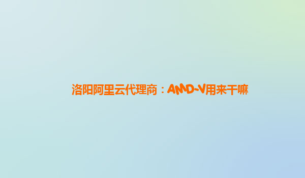 洛阳阿里云代理商：AMD-V用来干嘛