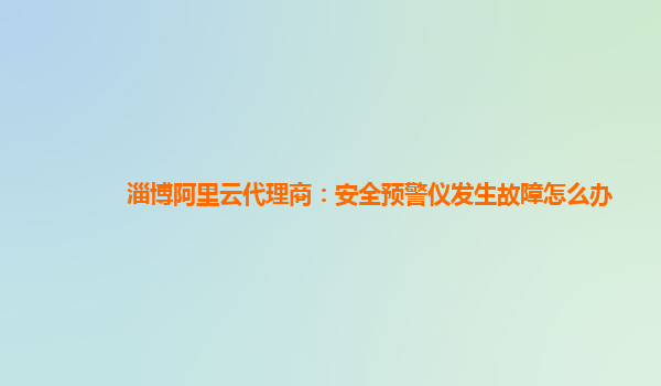 淄博阿里云代理商：安全预警仪发生故障怎么办