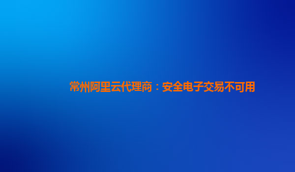 常州阿里云代理商：安全电子交易不可用