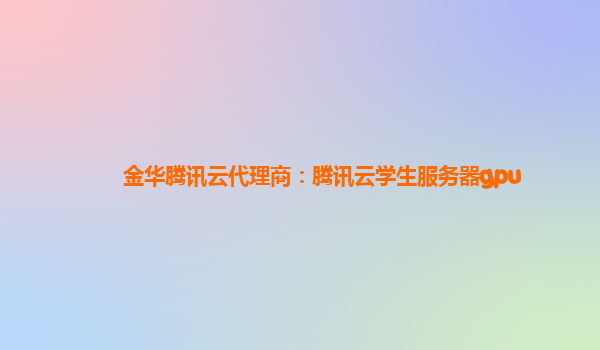 金华腾讯云代理商：腾讯云学生服务器gpu