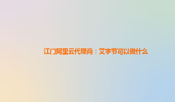江门阿里云代理商：艾字节可以做什么