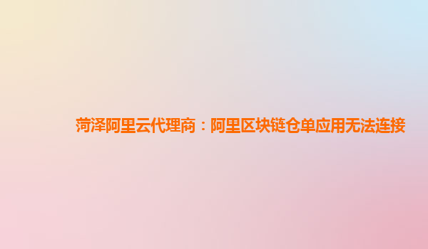 菏泽阿里云代理商：阿里区块链仓单应用无法连接