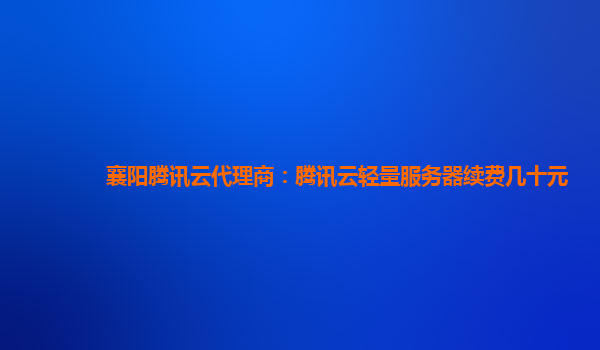 襄阳腾讯云代理商：腾讯云轻量服务器续费几十元