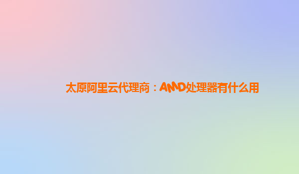 太原阿里云代理商：AMD处理器有什么用