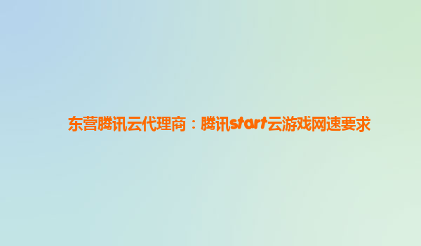 东营腾讯云代理商：腾讯start云游戏网速要求