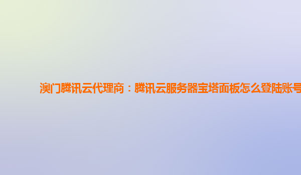 澳门腾讯云代理商：腾讯云服务器宝塔面板怎么登陆账号
