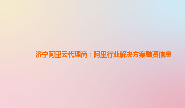 济宁阿里云代理商：阿里行业解决方案融资信息