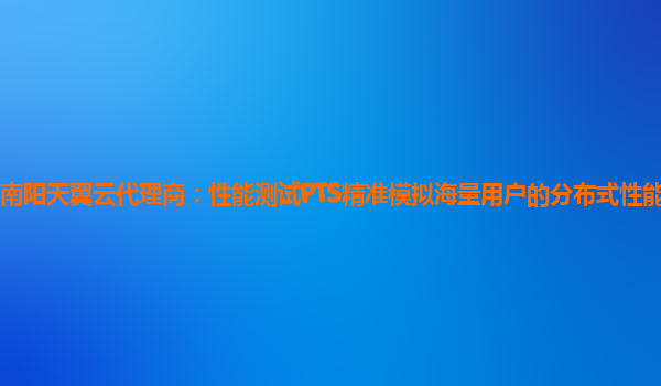 南阳天翼云代理商：性能测试PTS精准模拟海量用户的分布式性能测试工具