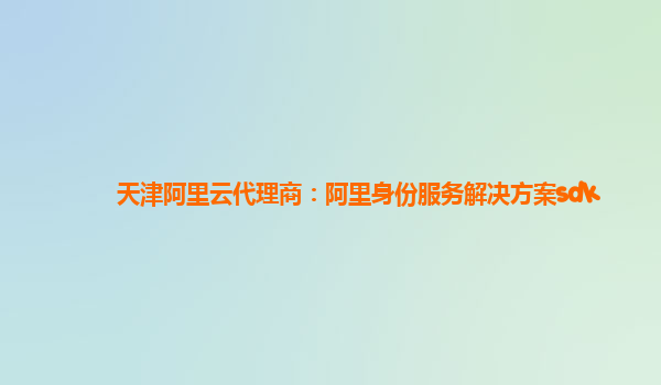 天津阿里云代理商：阿里身份服务解决方案sdk