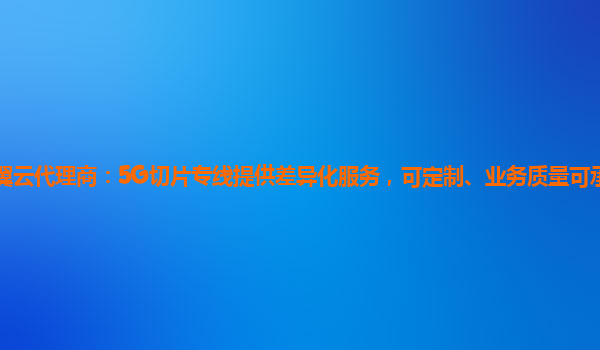 廊坊天翼云代理商：5G切片专线提供差异化服务，可定制、业务质量可承诺、业务开通自动化