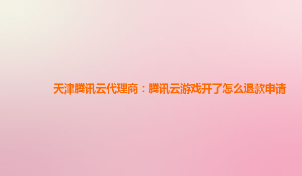 天津腾讯云代理商：腾讯云游戏开了怎么退款申请