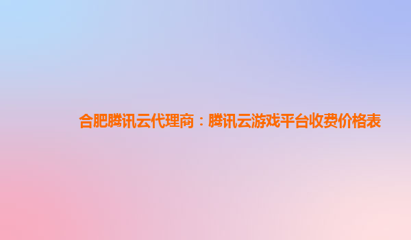 合肥腾讯云代理商：腾讯云游戏平台收费价格表