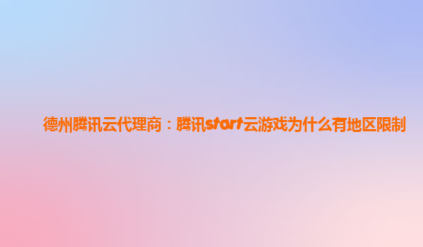 德州腾讯云代理商：腾讯start云游戏为什么有地区限制