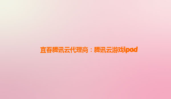 宜春腾讯云代理商：腾讯云游戏ipad