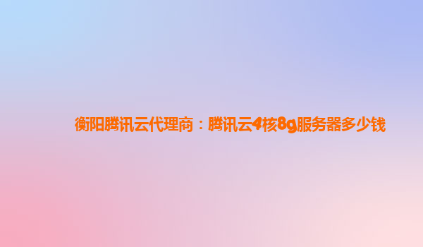 衡阳腾讯云代理商：腾讯云4核8g服务器多少钱