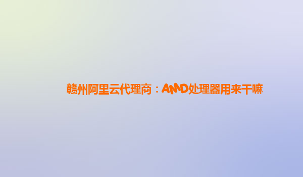 赣州阿里云代理商：AMD处理器用来干嘛