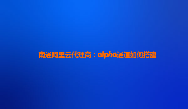 南通阿里云代理商：alpha通道如何搭建