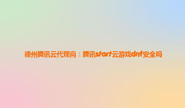 德州腾讯云代理商：腾讯start云游戏dnf安全吗