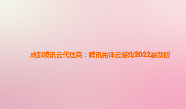 成都腾讯云代理商：腾讯先锋云游戏2022最新版