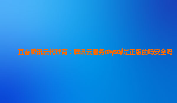 宜春腾讯云代理商：腾讯云服务mysql是正版的吗安全吗
