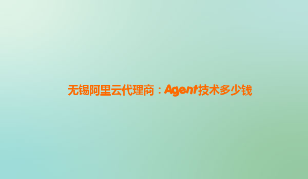 无锡阿里云代理商：Agent技术多少钱