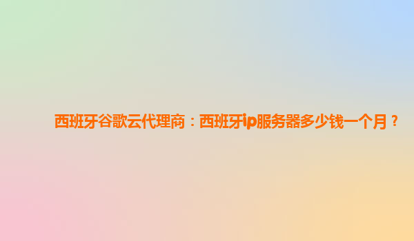 西班牙谷歌云代理商：西班牙ip服务器多少钱一个月？