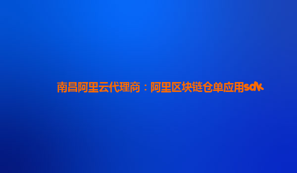 南昌阿里云代理商：阿里区块链仓单应用sdk