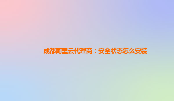 成都阿里云代理商：安全状态怎么安装