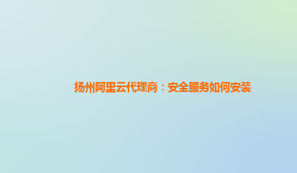 扬州阿里云代理商：安全服务如何安装