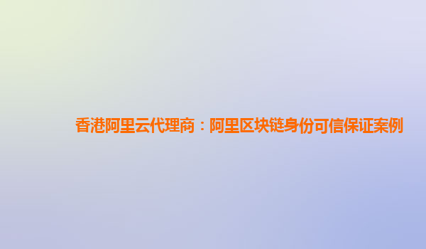 香港阿里云代理商：阿里区块链身份可信保证案例