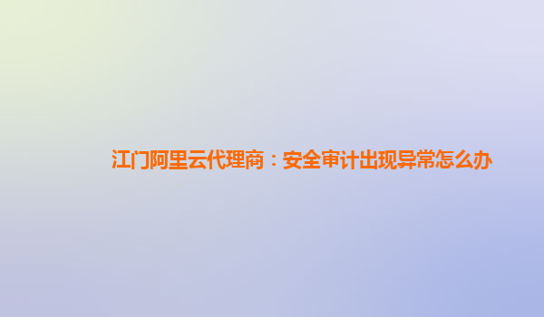 江门阿里云代理商：安全审计出现异常怎么办