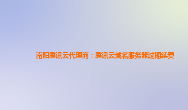 南阳腾讯云代理商：腾讯云域名服务器过期续费