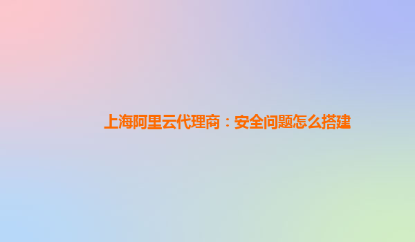 上海阿里云代理商：安全问题怎么搭建