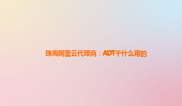 珠海阿里云代理商：ADT干什么用的