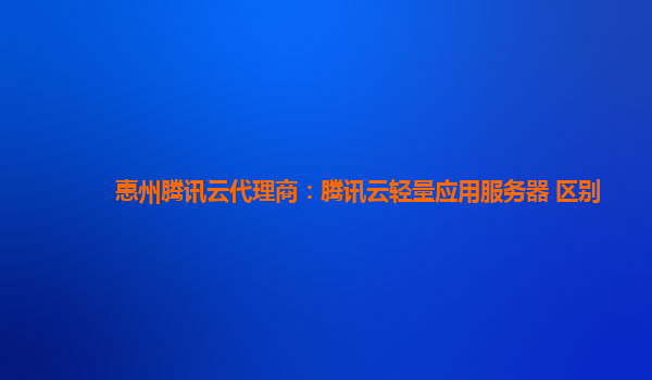 惠州腾讯云代理商：腾讯云轻量应用服务器 区别
