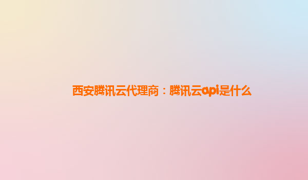 西安腾讯云代理商：腾讯云api是什么