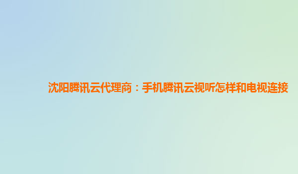 沈阳腾讯云代理商：手机腾讯云视听怎样和电视连接