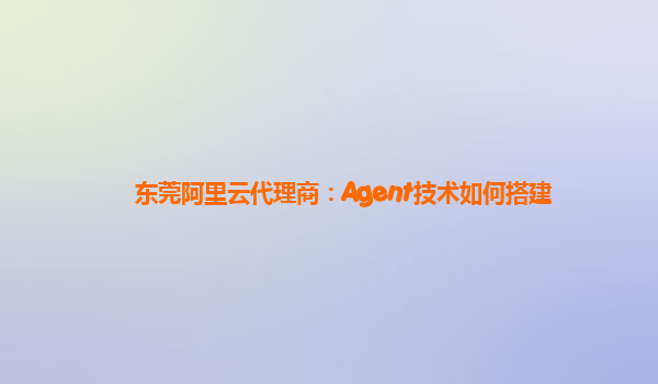 东莞阿里云代理商：Agent技术如何搭建